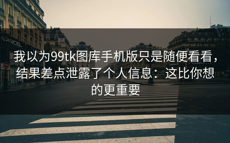我以为99tk图库手机版只是随便看看,结果差点泄露了个人信息:这比你想的更重要 我以为99tk图库手机版只是随便看看,结果差点泄露了个人信息:这比你想的更重要