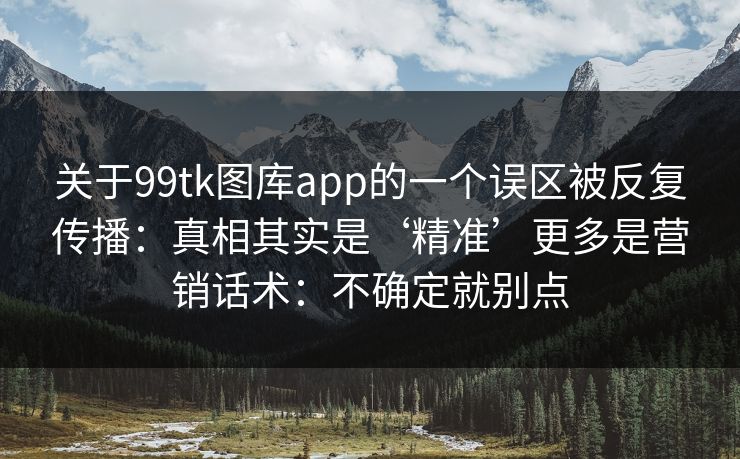 关于99tk图库app的一个误区被反复传播:真相其实是‘精准’更多是营销话术:不确定就别点 关于99tk图库app的一个误区被反复传播:真相其实是‘精准’更多是营销话术:不确定就别点