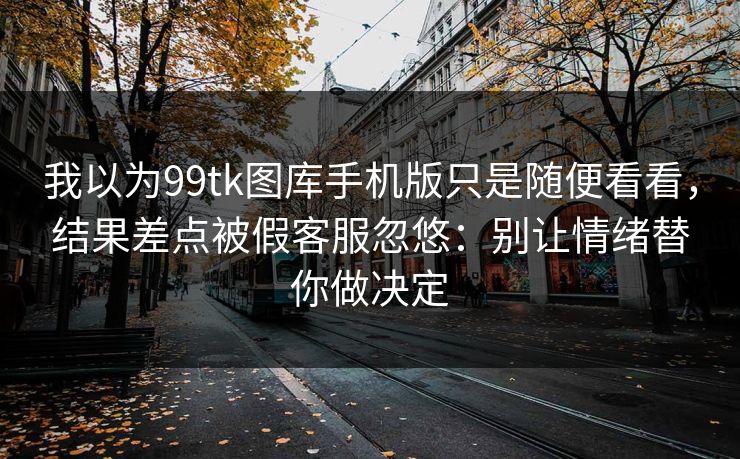 我以为99tk图库手机版只是随便看看,结果差点被假客服忽悠:别让情绪替你做决定 我以为99tk图库手机版只是随便看看,结果差点被假客服忽悠:别让情绪替你做决定